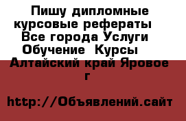 Пишу дипломные курсовые рефераты  - Все города Услуги » Обучение. Курсы   . Алтайский край,Яровое г.